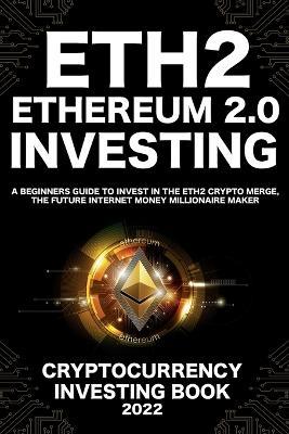 Ethereum 2.0 Cryptocurrency Investing Book: A Beginners Guide to Invest in The Eth2 Crypto Merge, The Future Internet Money Millionaire Maker - Nft Trending Crypto Art - cover