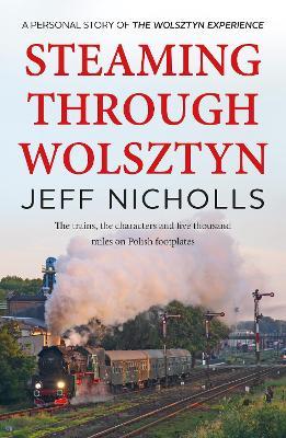 Steaming Through Wolsztyn: the trains, the characters, and five thousand miles on Polish footplates with The Wolsztyn Experience - Jeff Nicholls - cover