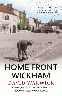 Home Front Wickham: the story of a family home and a wartime village in the 1930s and 40s - David Warwick - cover