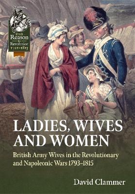 Ladies, Wives and Women: British Army Wives in the Revolutionary and Napoleonic Wars 1793-1815 - David Clammer - cover