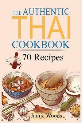 The Authentic Thai Cookbook: 70 Favorite Thai Food Recipes Made at Home. Essential Recipes, Techniques and Ingredients of Thailand. - Jamie Woods - cover