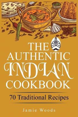The Authentic Indian Cookbook: 70 Traditional Indian Dishes. The Home Cook's Guide to Traditional Favorites Made Easy and Fast. - Jamie Woods - cover
