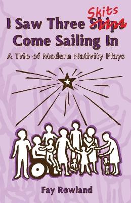 I Saw Three Skits Come Sailing In: A Trio of Modern Nativity Plays - Fay Rowland - cover
