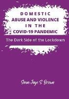 Domestic Abuse and Violence in the COVID-19 Pandemic: The Dark Side of the Lockdown - Saun-Jaye S Brown - cover