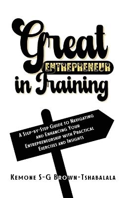 Great Entrepreneur in Training: A Step-by-Step Guide to Navigating and Enhancing Your Entrepreneurship with Practical Exercises and Insights - Kemone S-G Brown-Tshabalala - cover