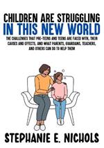 Children are Struggling in this New World: The challenges that pre-teens and teens are faced with, their causes and effects, and what parents, guardians, teachers, and others can do to help them