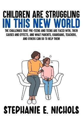 Children are Struggling in this New World: The challenges that pre-teens and teens are faced with, their causes and effects, and what parents, guardians, teachers, and others can do to help them - Stephanie E Nichols - cover