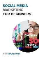 Social Media Marketing for Beginners: Turn Your Business into a Cash Cow using Tiktok, Facebook, and Instagram - A Complete Digital Marketing Guide Included - John Shackelford - cover