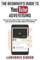 The Beginner's Guide to Youtube Advertising: Discover the Video Content Marketing Secrets and How to Start a YouTube Channel for Business - Lawrence Gibson - cover