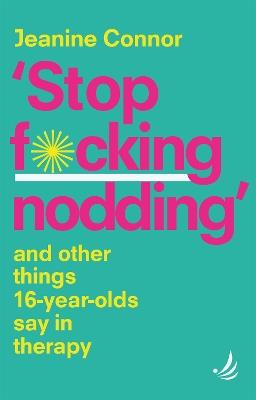 Stop F*cking Nodding: And other things 16 year olds say in therapy - Jeanine Connor - cover