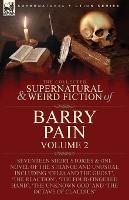 The Collected Supernatural and Weird Fiction of Barry Pain-Volume 2: Seventeen Short Stories & One Novel of the Strange and Unusual Including 'Celia and the Ghost', 'The Reaction', 'The Four-Fingered Hand', 'The Unknown God' and 'The Octave of Claudius' - Barry Pain - cover