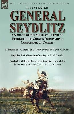 General Seydlitz: Accounts of the Military Career of Frederick the Great's Outstanding Commander of Cavalry-Memoirs of a General of Cavalry by Robert Neville Lawley, Seydlitz & the Prussian Cavalry by F. N. Maude & Frederick William Baron von Seydlitz: Hero of the Seven Yea - Robert Neville Lawley,F N Maude,Charles H L Johnston - cover