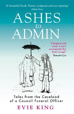 Ashes To Admin: Tales from the Caseload of a Council Funeral Officer - Evie King - cover