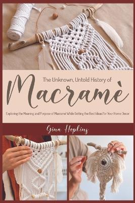 The Unknown, Untold History of Macrame: Exploring the Meaning and Purpose of Macrame While Getting the Best Ideas For Your Home Decor - Gina Hopkins - cover