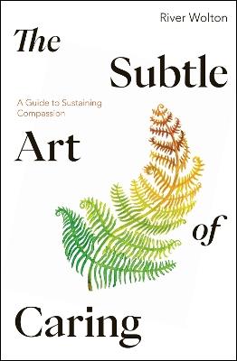 The Subtle Art of Caring: A Guide to Sustaining Compassion - River Wolton - cover