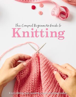 The Compact Beginner's Guide to Knitting - Sian Brown,Rebecca Grieg - cover