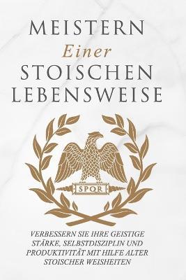 Meistern Einer Stoiker Lebensweise: Verbessern Sie Ihre geistige Starke, Selbstdisziplin und Produktivitat mit Hilfe alter stoischer Weisheiten - Andreas Athanas - cover