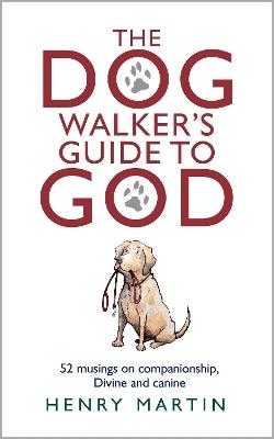 The Dog Walker's Guide to God: 52 musings on companionship, Divine and canine - Henry Martin - cover