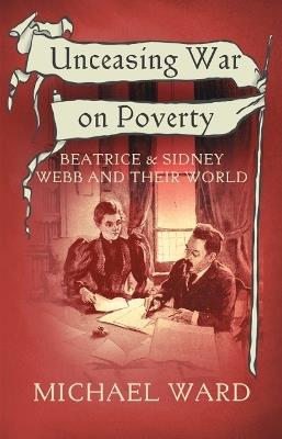 Unceasing War on Poverty: Beatrice & Sidney Webb and their World - Michael Ward - cover