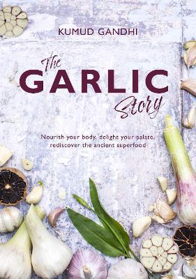 The Garlic Story: Nourish your body, delight your palate: rediscover the ancient superfood - Kumud Gandhi - cover