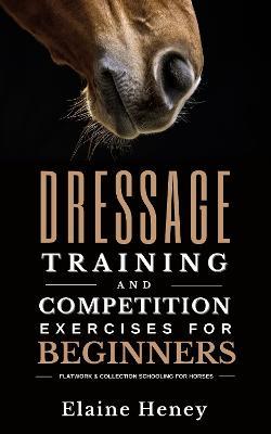Dressage training and competition exercises for beginners: Flatwork & collection schooling for horses - Elaine Heney - cover