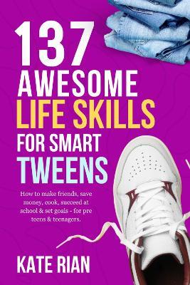 137 Awesome Life Skills for Smart Tweens: How to Make Friends, Save Money, Cook, Succeed at School & Set Goals - For Pre Teens & Teenagers. - Kate Rian - cover