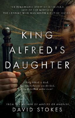 King Alfred's Daughter: The remarkable story of AEthelflaed, Lady of the Mercians, the heroine who was written out of history - David Stokes - cover