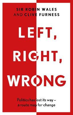 Left, Right, Wrong: Politics has lost its way – a route map for change - Robin Wales,Clive Furness - cover