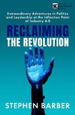 Reclaiming the Revolution: Extraordinary Adventures in Politics and Leadership at the Inflection Point of Industry 4.0