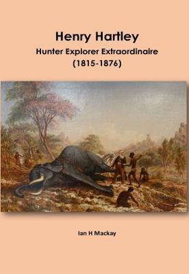 Henry Hartley: Hunter Explorer Extraordinaire 1815-1876 - Ian H MacKay - cover