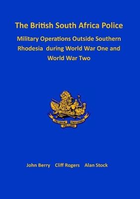 The British South Africa Police Military Operations Outside Southern Rhodesia During World War One and World War Two - John Berry,Cliff Rogers,Alan Stock - cover
