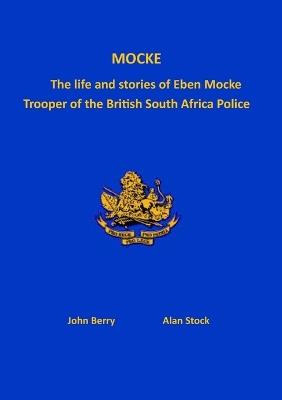 Mocke: The life and stories of Eben Mock. Trooper of the British South Africa Police - John Berry,Alan Stock - cover