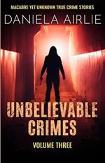 Unbelievable Crimes Volume Three: Macabre Yet Unknown True Crime Stories