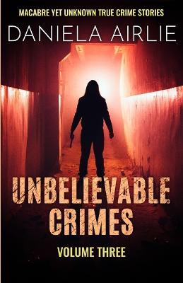 Unbelievable Crimes Volume Three: Macabre Yet Unknown True Crime Stories - Daniela Airlie - cover