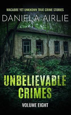 Unbelievable Crimes Volume Eight: Macabre Yet Unknown True Crime Stories - Daniela Airlie - cover