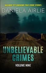 Unbelievable Crimes Volume Nine: Macabre Yet Unknown True Crime Stories