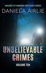 Unbelievable Crimes Volume Ten: Macabre Yet Unknown True Crime Stories