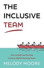 The Inclusive Team: How to Build and Develop Inclusive High Performing Teams