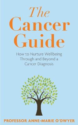 The Cancer Guide: How to Nurture Wellbeing Through and Beyond a Cancer Diagnosis - Anne-Marie O'Dwyer - cover