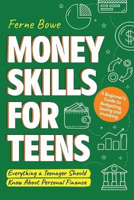 Money Skills for Teens: A Beginner's Guide to Budgeting, Saving, and Investing. Everything a Teenager Should Know About Personal Finance - Ferne Bowe - cover