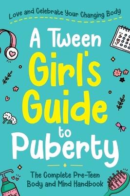 A Tween Girl's Guide to Puberty: Love and Celebrate Your Changing Body. The Complete Body and Mind Handbook for Young Girls - Abby Swift - cover