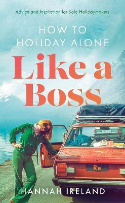 How to Holiday Alone Like a Boss: Advice and Inspiration for Solo Holidaymakers - Hannah Ireland - cover