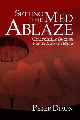 Setting the Med Ablaze: Churchill's Secret North African Base - Peter Dixon - cover