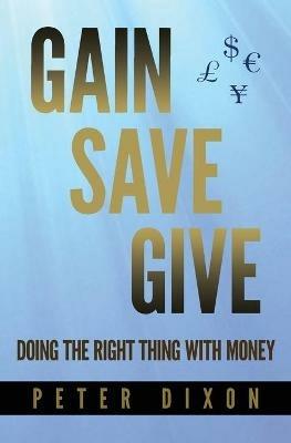 Gain Save Give: Doing the right thing with money - Peter Dixon - cover