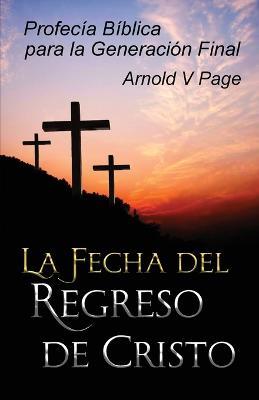 La Fecha del Regreso de Cristo: Profecia Biblica para la Generacion Final - Arnold V Page - cover