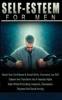 Self Esteem For Men: : Boost Your Confidence & Social Skils, Overcome Low Self Esteem And Transform Into A Fearless Alpha Male Whilst Eliminating Insecurity, Depression, Shyness And Social Anxiety - Christian Ford - cover