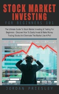 Stock Market Investing For Beginners 101: : The Ultimate Guide To Stock Market Investing & Trading For Beginners - Discover How To Easily Invest & Make Money Trading Stocks And Dominate The Market Like A Pro! - Jordan Priesley - cover