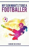 My Son Wants To Be A Footballer: A Must Read For Any Parent - Canaan McDonald - cover