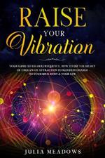 Raise Your Vibration: Your Guide To Higher Frequency, How To Use The Secret of the Law of Attraction To Manifest & Change Your Mind, Body & Life