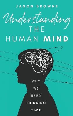 Understanding the Human Mind: Why We Need Thinking Time - Jason Browne - cover